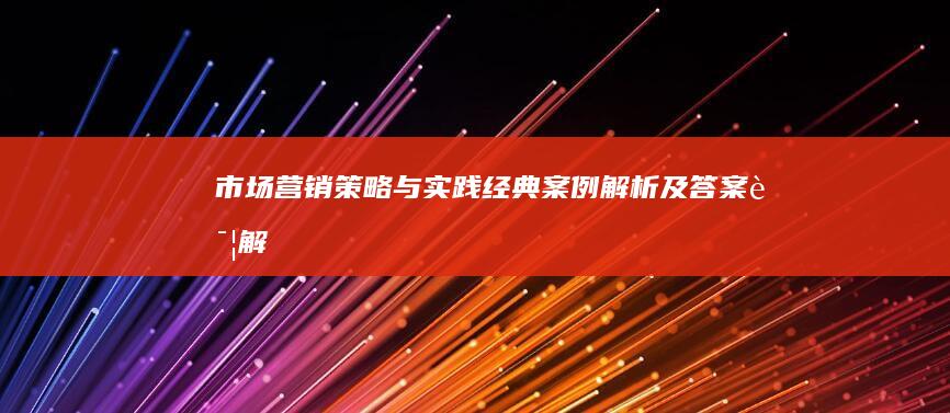 市场营销策略与实践：经典案例解析及答案详解