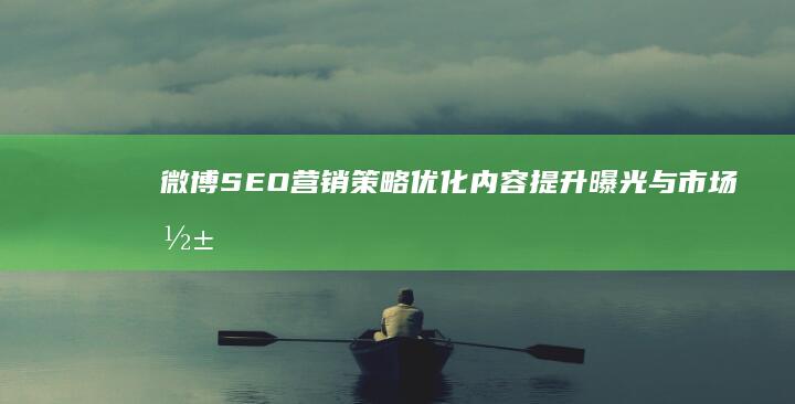 微博SEO营销策略：优化内容提升曝光与市场影响