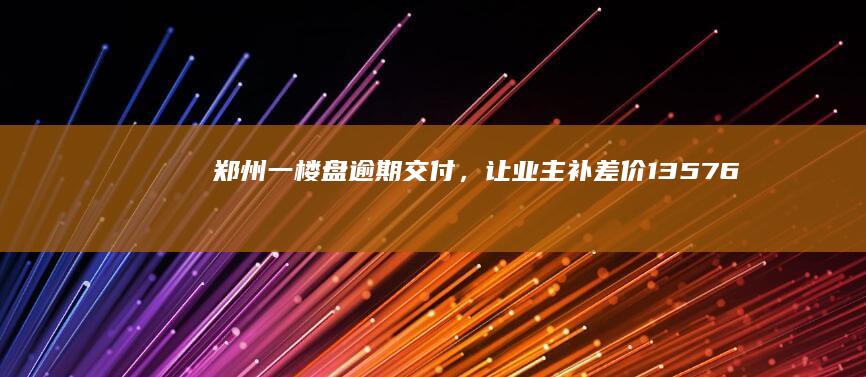 郑州一楼盘逾期交付，让业主补差价 1357.6 元／平方米，如何看待此事？我们该如何「拯救烂尾楼」？