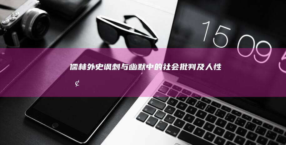 《儒林外史》：讽刺与幽默中的社会批判及人性探讨